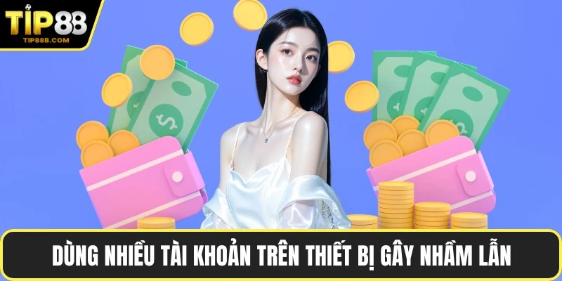 Dùng nhiều tài khoản trên thiết bị gây nhầm lẫn