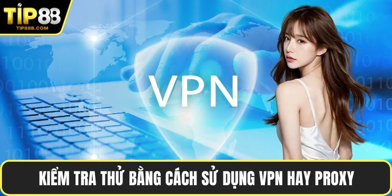 Kiểm tra thử bằng cách sử dụng VPN hay proxy